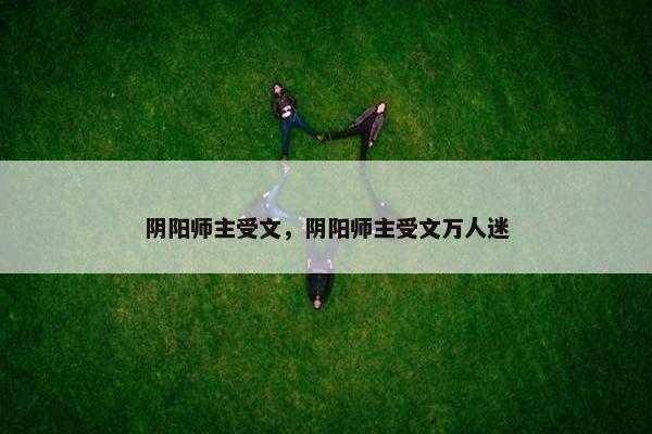阴阳师主受文，阴阳师主受文万人迷