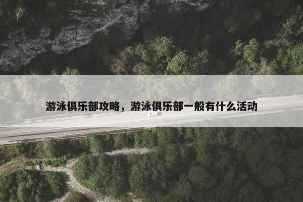 游泳俱乐部攻略，游泳俱乐部一般有什么活动