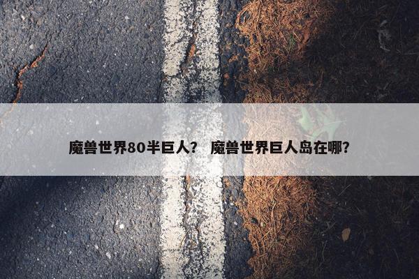 魔兽世界80半巨人？ 魔兽世界巨人岛在哪？