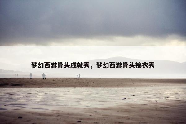 梦幻西游骨头成就秀，梦幻西游骨头锦衣秀