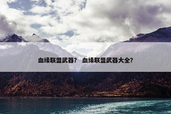 血缘联盟武器？ 血缘联盟武器大全？