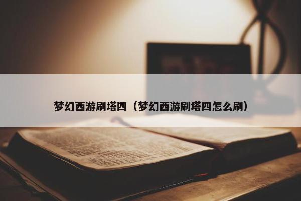 梦幻西游刷塔四（梦幻西游刷塔四怎么刷）