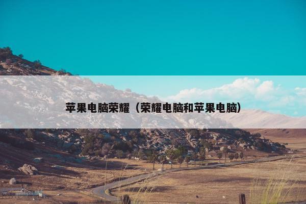 苹果电脑荣耀（荣耀电脑和苹果电脑）