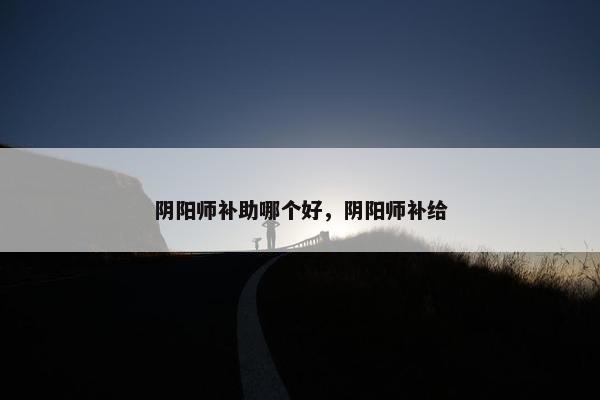 阴阳师补助哪个好，阴阳师补给