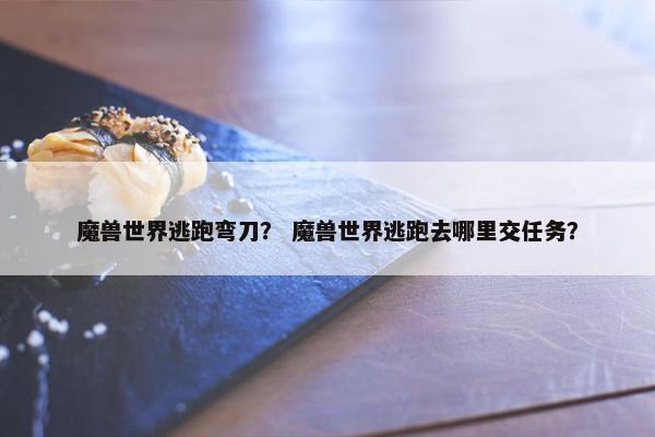 魔兽世界逃跑弯刀？ 魔兽世界逃跑去哪里交任务？