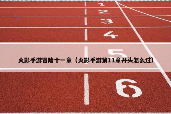 火影手游冒险十一章（火影手游第11章开头怎么过）