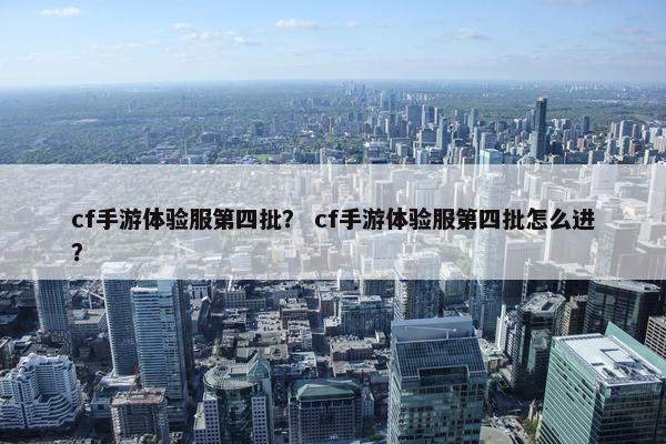 cf手游体验服第四批？ cf手游体验服第四批怎么进？