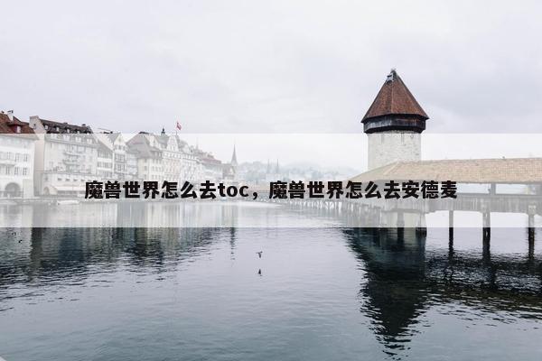 魔兽世界怎么去toc，魔兽世界怎么去安德麦