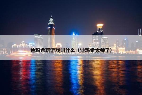 迪玛希玩游戏叫什么（迪玛希太帅了）