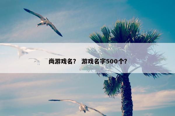 尚游戏名？ 游戏名字500个？