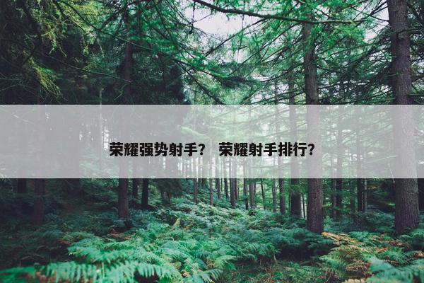 荣耀强势射手？ 荣耀射手排行？