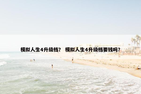 模拟人生4升级档？ 模拟人生4升级档要钱吗？