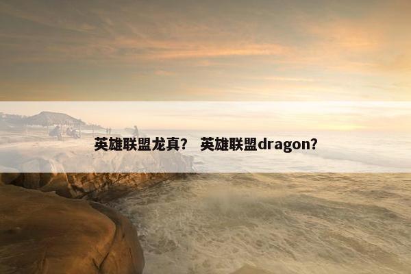 英雄联盟龙真？ 英雄联盟dragon？