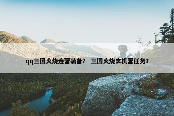 qq三国火烧连营装备？ 三国火烧玄机营任务？