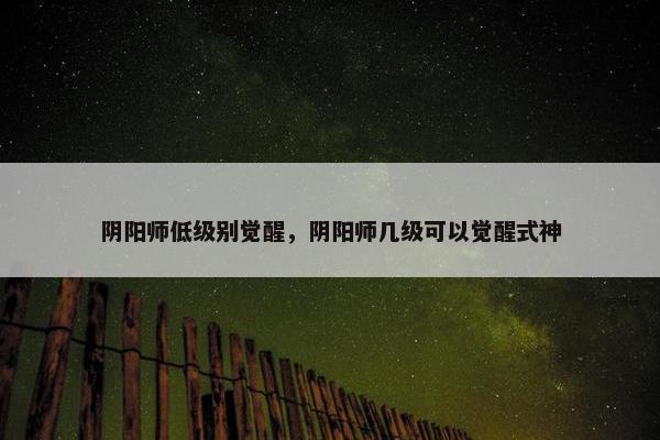 阴阳师低级别觉醒，阴阳师几级可以觉醒式神
