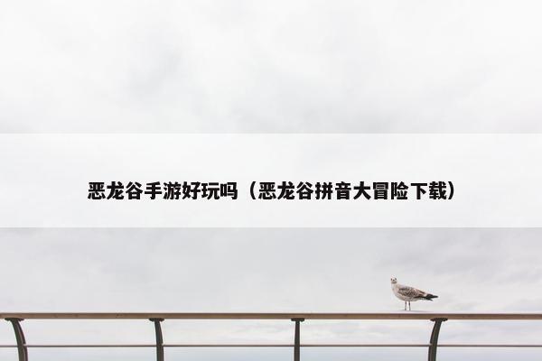 恶龙谷手游好玩吗（恶龙谷拼音大冒险下载）