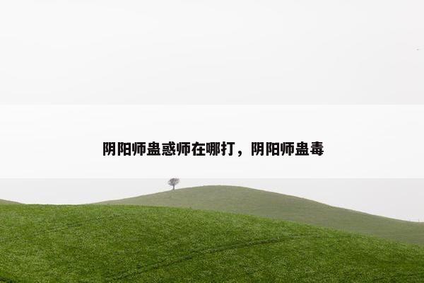 阴阳师蛊惑师在哪打，阴阳师蛊毒