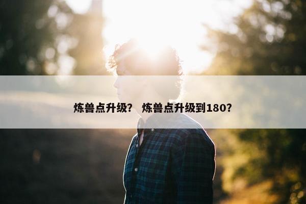 炼兽点升级？ 炼兽点升级到180？