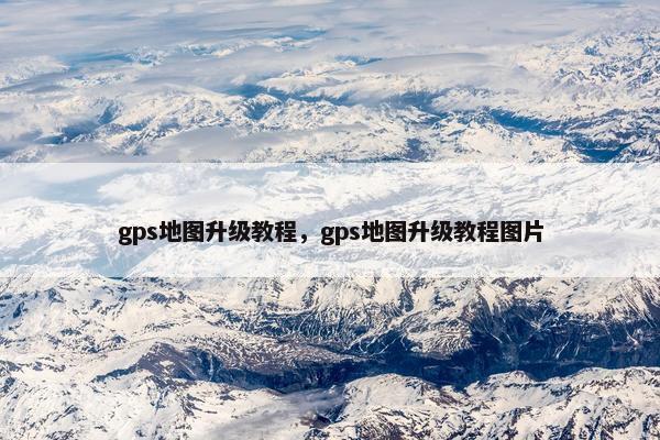 gps地图升级教程，gps地图升级教程图片