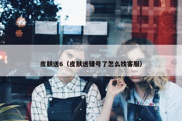 皮肤送6（皮肤送错号了怎么找客服）