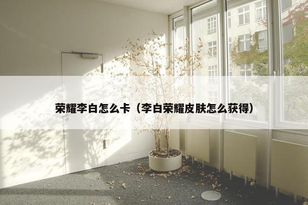 荣耀李白怎么卡（李白荣耀皮肤怎么获得）
