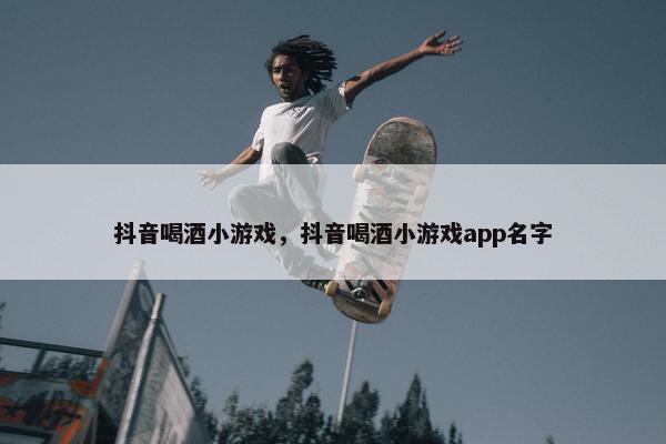 抖音喝酒小游戏，抖音喝酒小游戏app名字