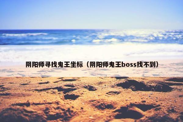 阴阳师寻找鬼王坐标（阴阳师鬼王boss找不到）
