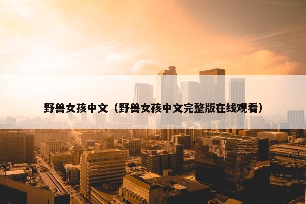 野兽女孩中文（野兽女孩中文完整版在线观看）
