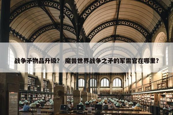 战争矛物品升级？ 魔兽世界战争之矛的军需官在哪里？