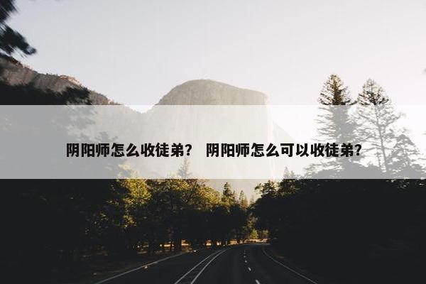 阴阳师怎么收徒弟？ 阴阳师怎么可以收徒弟？