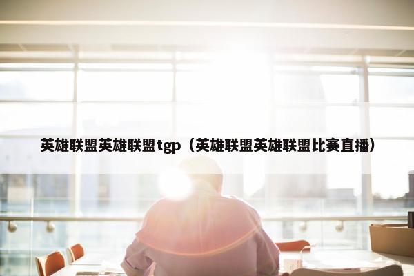 英雄联盟英雄联盟tgp（英雄联盟英雄联盟比赛直播）