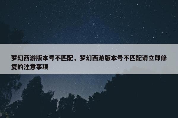 梦幻西游版本号不匹配，梦幻西游版本号不匹配请立即修复的注意事项
