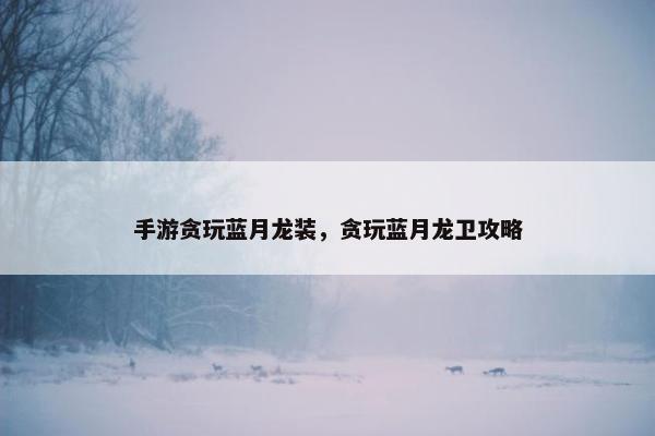 手游贪玩蓝月龙装，贪玩蓝月龙卫攻略