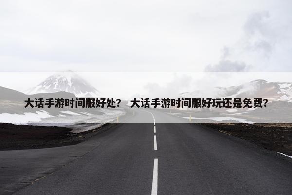 大话手游时间服好处？ 大话手游时间服好玩还是免费？