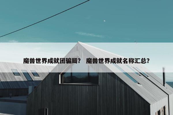 魔兽世界成就团骗局？ 魔兽世界成就名称汇总？