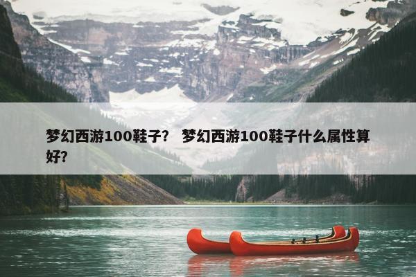 梦幻西游100鞋子？ 梦幻西游100鞋子什么属性算好？