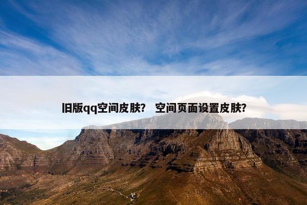 旧版qq空间皮肤？ 空间页面设置皮肤？
