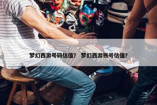 梦幻西游号码估值？ 梦幻西游账号估值？