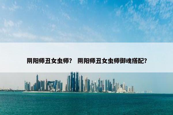 阴阳师丑女虫师？ 阴阳师丑女虫师御魂搭配？