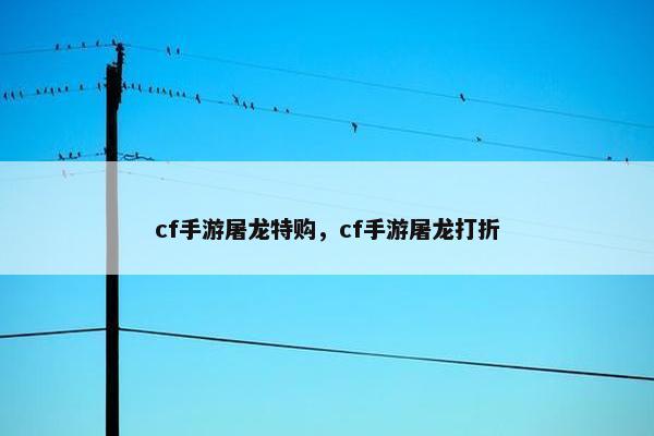 cf手游屠龙特购，cf手游屠龙打折