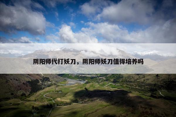 阴阳师代打妖刀，阴阳师妖刀值得培养吗