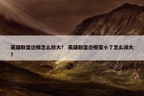英雄联盟边框怎么放大？ 英雄联盟边框变小了怎么调大？