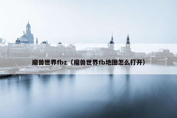 魔兽世界fbz（魔兽世界fb地图怎么打开）
