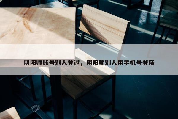 阴阳师账号别人登过，阴阳师别人用手机号登陆