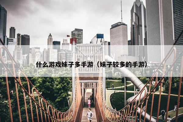 什么游戏妹子多手游（妹子较多的手游）