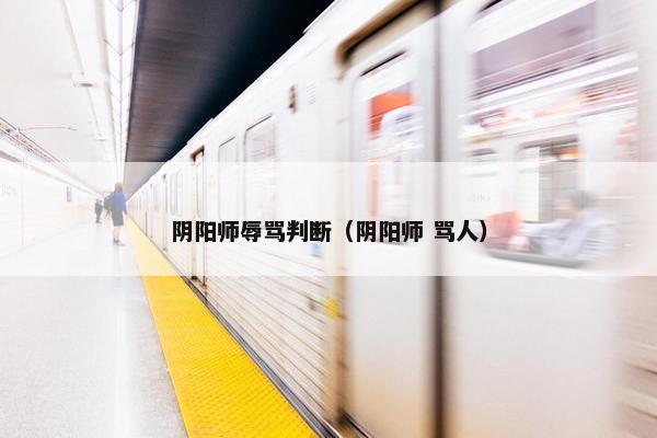 阴阳师辱骂判断（阴阳师 骂人）