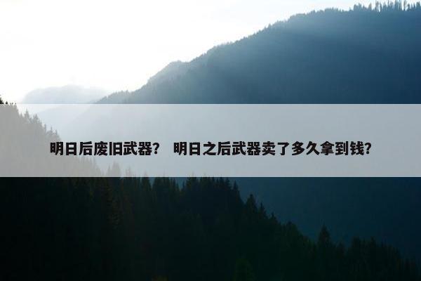 明日后废旧武器？ 明日之后武器卖了多久拿到钱？