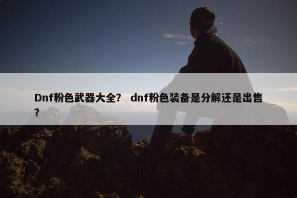 Dnf粉色武器大全？ dnf粉色装备是分解还是出售？