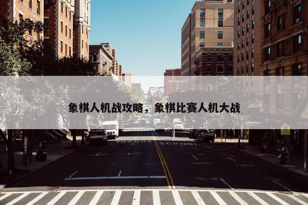 象棋人机战攻略，象棋比赛人机大战