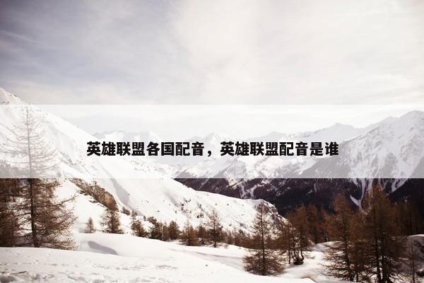 英雄联盟各国配音，英雄联盟配音是谁